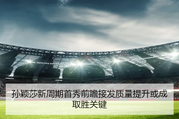 孙颖莎新周期首秀前瞻接发质量提升或成取胜关键
